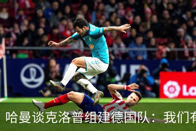哈曼谈克洛普组建德国队：我们有很多非常优秀的年轻球员