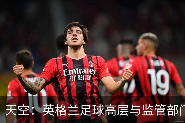 天空：英格兰足球高层与监管部门会谈，力图敲定足球新政协议