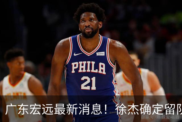 广东宏远最新消息！徐杰确定留队，补充优质中锋，外援进行调整