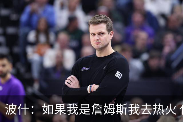 波什：如果我是詹姆斯我去热火 他能和字母哥复刻当年的防守反击