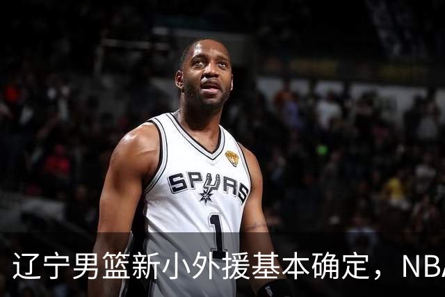 辽宁男篮新小外援基本确定，NBA场均8+3后卫有望回归，韩德君立功
