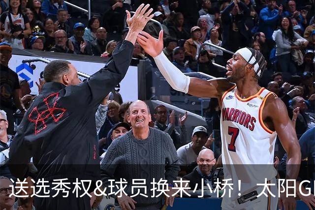 送选秀权&球员换来小桥！太阳GM：这是笔公平交易 我们心里很踏实