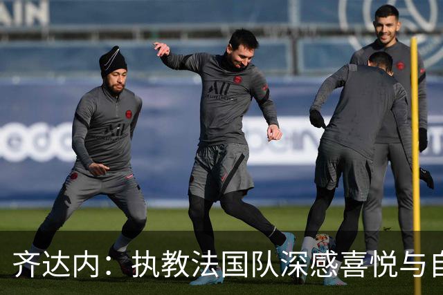 齐达内：执教法国队深感喜悦与自豪，对国家队未来充满雄心壮志