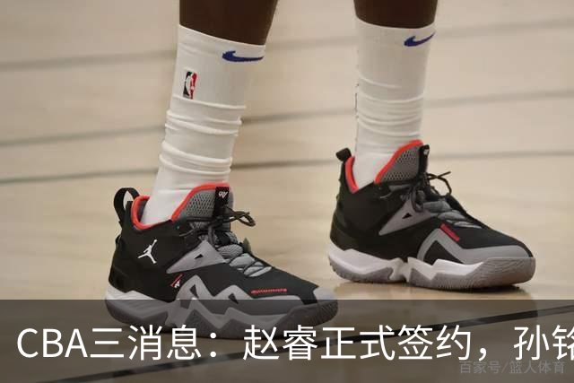 CBA三消息：赵睿正式签约，孙铭徽留遗憾，广东队报价国家队前锋